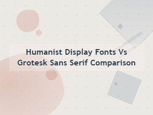 Comparing Humanist Display Fonts and Grotesk Sans Serif